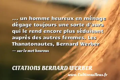 ... un homme heureux en ménage dégage toujours une sorte d aura qui le rend encore plus séduisant auprès des autres femmes. Les Thanatonautes, Bernard Werber - sur le mot heureux CITATIONS BERNARD WERBER