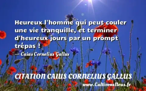 Heureux l homme qui peut couler une vie tranquille, et terminer d heureux jours par un prompt trépas ! - Caius Cornelius Gallus CITATION CAIUS CORNELIUS GALLUS