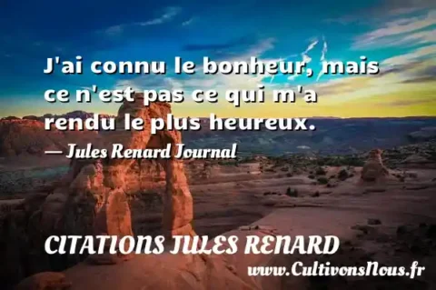J ai connu le bonheur, mais ce n est pas ce qui m a rendu le plus heureux. - Jules Renard Journal CITATIONS JULES RENARD