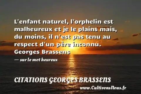 L enfant naturel, l orphelin est malheureux et je le plains mais, du moins, il n est pas tenu au respect d un père inconnu. Georges Brassens - sur le mot heureux CITATIONS GEORGES BRASSENS