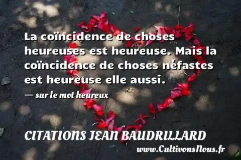 La coïncidence de choses heureuses est heureuse. Mais la coïncidence de choses néfastes est heureuse elle aussi. - sur le mot heureux CITATIONS JEAN BAUDRILLARD