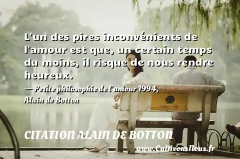L un des pires inconvénients de l amour est que, un certain temps du moins, il risque de nous rendre heureux. - Petite philosophie de l amour 1994, Alain de Botton CITATION ALAIN DE BOTTON