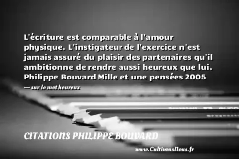 L écriture est comparable à l amour physique. L instigateur de l exercice n est jamais assuré du plaisir des partenaires qu il ambitionne de rendre aussi heureux que lui. Philippe Bouvard Mille et une pensées 2005   - sur le mot heureux CITATIONS PHILIPPE BOUVARD