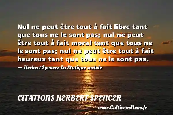 Nul ne peut être tout à fait libre tant que tous ne le sont pas; nul ne peut être tout à fait moral tant que tous ne le sont pas; nul ne peut être tout à fait heureux tant que tous ne le sont pas. - Herbert Spencer La Statique sociale CITATIONS HERBERT SPENCER