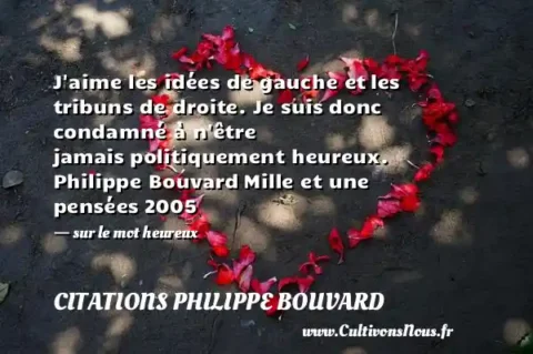 J aime les idées de gauche et les tribuns de droite. Je suis donc condamné à n être jamais politiquement heureux. Philippe Bouvard Mille et une pensées 2005   - sur le mot heureux CITATIONS PHILIPPE BOUVARD
