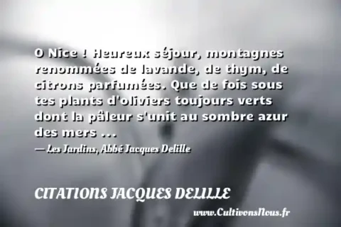 O Nice ! Heureux séjour, montagnes renommées de lavande, de thym, de citrons parfumées. Que de fois sous tes plants d oliviers toujours verts dont la pâleur s unit au sombre azur des mers ... - Les Jardins, Abbé Jacques Delille CITATIONS JACQUES DELILLE