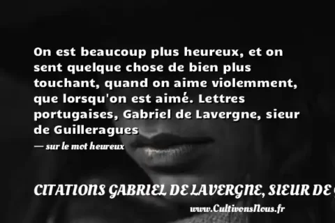 On est beaucoup plus heureux, et on sent quelque chose de bien plus touchant, quand on aime violemment, que lorsqu on est aimé. Lettres portugaises, Gabriel de Lavergne, sieur de Guilleragues - sur le mot heureux CITATIONS GABRIEL DE LAVERGNE, SIEUR DE GUILLERAGUES