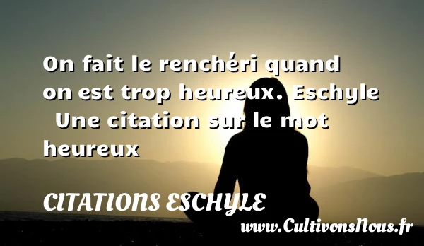 On fait le renchéri quand on - Citations Eschyle - Citations heureux