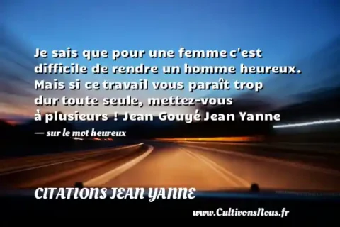 Je sais que pour une femme c est difficile de rendre un homme heureux. Mais si ce travail vous paraît trop dur toute seule, mettez-vous à plusieurs ! Jean Gouyé Jean Yanne    - sur le mot heureux CITATIONS JEAN YANNE