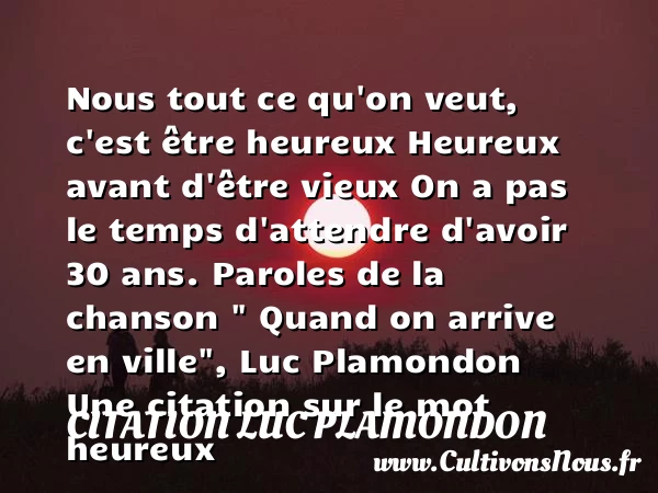 Nous tout ce qu’on veut, c’est - Citation Luc Plamondon - Citations heureux