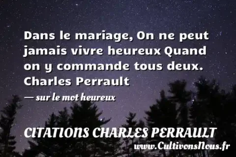 Dans le mariage, On ne peut jamais vivre heureux Quand on y commande tous deux. Charles Perrault   - sur le mot heureux CITATIONS CHARLES PERRAULT