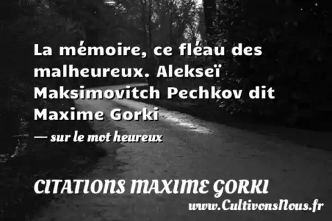 La mémoire, ce fléau des malheureux. Alekseï Maksimovitch Pechkov dit Maxime Gorki - sur le mot heureux CITATIONS MAXIME GORKI