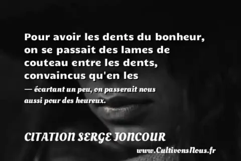 Pour avoir les dents du bonheur, on se passait des lames de couteau entre les dents, convaincus qu en les - écartant un peu, on passerait nous aussi pour des heureux. CITATION SERGE JONCOUR