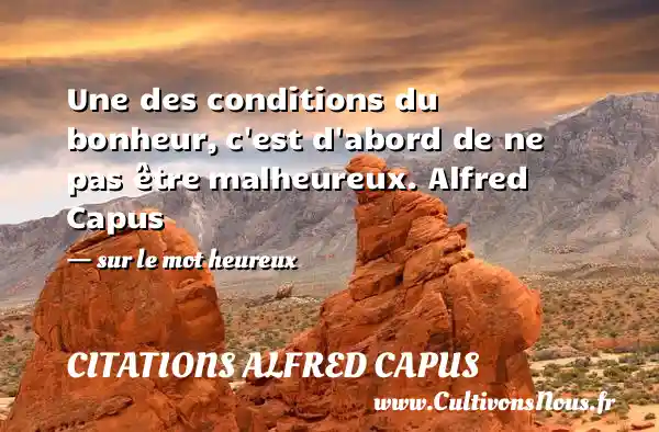 Une des conditions du bonheur, c est d abord de ne pas être malheureux. Alfred Capus   - sur le mot heureux CITATIONS ALFRED CAPUS