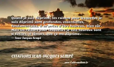 Quand je suis déprimé, les raisons pour lesquelles je suis déprimé sont profondes, essentielles, fondamentales. Il m arrive d être heureux, bien sûr. Mais les raisons pour lesquelles je suis heureux sont si futiles, si ténues, que ça me déprime. - Jean-Jacques Sempé CITATIONS JEAN-JACQUES SEMPÉ