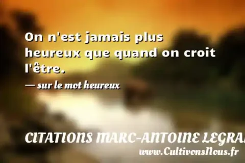 On n est jamais plus heureux que quand on croit l être. - sur le mot heureux CITATIONS MARC-ANTOINE LEGRAND
