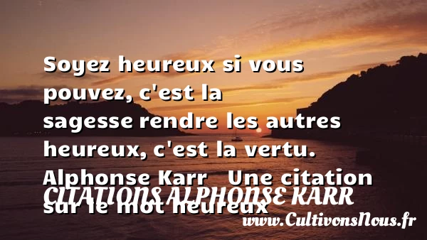 Soyez heureux si vous pouvez, - Citations Alphonse Karr - Citations heureux