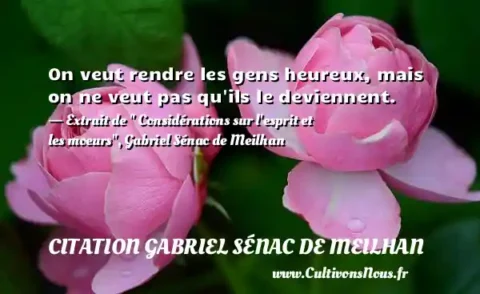 On veut rendre les gens heureux, mais on ne veut pas qu ils le deviennent. - Extrait de   Considérations sur l esprit et les moeurs , Gabriel Sénac de Meilhan CITATION GABRIEL SÉNAC DE MEILHAN