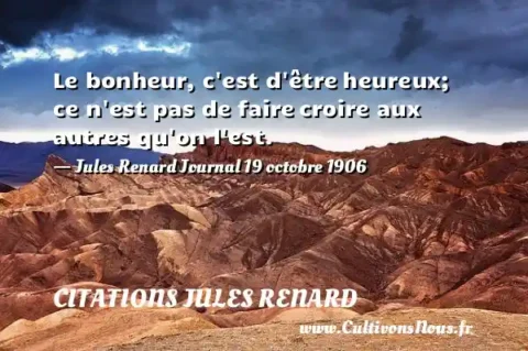 Le bonheur, c est d être heureux; ce n est pas de faire croire aux autres qu on l est. - Jules Renard Journal 19 octobre 1906 CITATIONS JULES RENARD