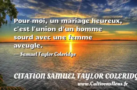 Pour moi, un mariage heureux, c est l union d un homme sourd avec une femme aveugle. - Samuel Taylor Coleridge CITATION SAMUEL TAYLOR COLERIDGE