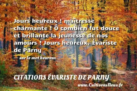 Jours heureux ! maîtresse charmante ! Ô combien fut douce et brillante la jeunesse de nos amours ! Jours heureux. Évariste de Parny - sur le mot heureux CITATIONS ÉVARISTE DE PARNY