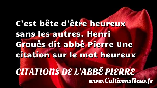 C’est bête d’être heureux sans - Citations de l'Abbé Pierre - Citations heureux