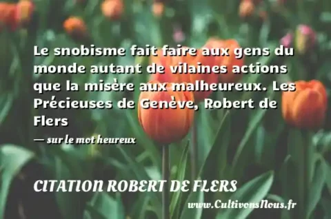 Le snobisme fait faire aux gens du monde autant de vilaines actions que la misère aux malheureux. Les Précieuses de Genève, Robert de Flers - sur le mot heureux CITATION ROBERT DE FLERS