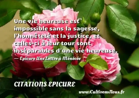 Une vie heureuse est impossible sans la sagesse, l honnêteté et la justice, et celles-ci à leur tour sont inséparables d une vie heureuse. - Epicure Une Lettre à Ménécée CITATIONS EPICURE