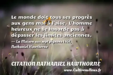 Le monde doit tous ses progrès aux gens mal à l aise. L homme heureux ne se hasarde pas à dépasser les limites anciennes. - La Maison aux sept pignons 1851, Nathaniel Hawthorne CITATION NATHANIEL HAWTHORNE