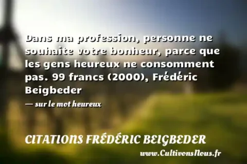 Dans ma profession, personne ne souhaite votre bonheur, parce que les gens heureux ne consomment pas. 99 francs (2000), Frédéric Beigbeder - sur le mot heureux CITATIONS FRÉDÉRIC BEIGBEDER