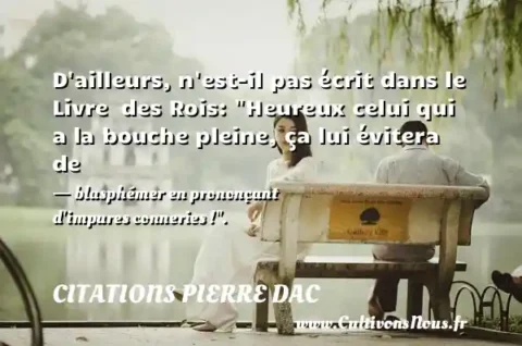 D ailleurs, n est-il pas écrit dans le Livre  des Rois:  Heureux celui qui a la bouche pleine, ça lui évitera de - blasphémer en prononçant d impures conneries ! . CITATIONS PIERRE DAC