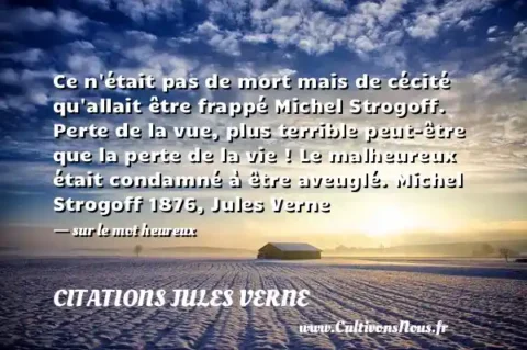 Ce n était pas de mort mais de cécité qu allait être frappé Michel Strogoff. Perte de la vue, plus terrible peut-être que la perte de la vie ! Le malheureux était condamné à être aveuglé. Michel Strogoff 1876, Jules Verne - sur le mot heureux CITATIONS JULES VERNE
