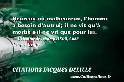 Heureux ou malheureux, l homme a besoin d autrui; il ne vit qu à moitié s il ne vit que pour lui. - L Homme des champs 1800, Abbé Jacques Delille CITATIONS JACQUES DELILLE
