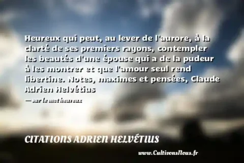 Heureux qui peut, au lever de l aurore, à la clarté de ses premiers rayons, contempler les beautés d une épouse qui a de la pudeur à les montrer et que l amour seul rend libertine. Notes, maximes et pensées, Claude Adrien Helvétius - sur le mot heureux CITATIONS ADRIEN HELVÉTIUS