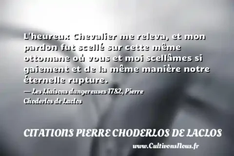 L heureux Chevalier me releva, et mon pardon fut scellé sur cette même ottomane où vous et moi scellâmes si gaiement et de la même manière notre éternelle rupture. - Les Liaisons dangereuses 1782, Pierre Choderlos de Laclos CITATIONS PIERRE CHODERLOS DE LACLOS