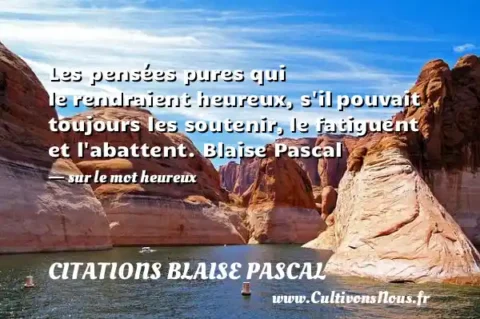 Les pensées pures qui le rendraient heureux, s il pouvait toujours les soutenir, le fatiguent et l abattent. Blaise Pascal   - sur le mot heureux CITATIONS BLAISE PASCAL