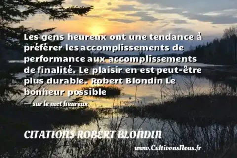 Les gens heureux ont une tendance à préférer les accomplissements de performance aux accomplissements de finalité. Le plaisir en est peut-être plus durable. Robert Blondin Le bonheur possible   - sur le mot heureux CITATIONS ROBERT BLONDIN