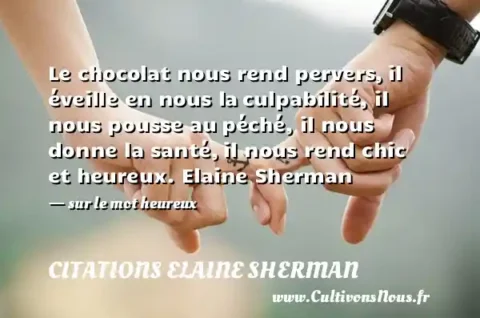 Le chocolat nous rend pervers, il éveille en nous la culpabilité, il nous pousse au péché, il nous donne la santé, il nous rend chic et heureux. Elaine Sherman   - sur le mot heureux CITATIONS ELAINE SHERMAN