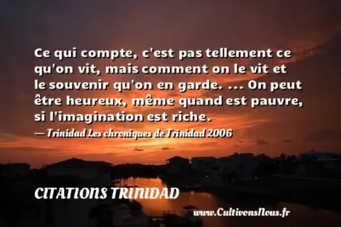 Ce qui compte, c est pas tellement ce qu on vit, mais comment on le vit et le souvenir qu on en garde. ... On peut être heureux, même quand est pauvre, si l imagination est riche. - Trinidad Les chroniques de Trinidad 2006 CITATIONS TRINIDAD