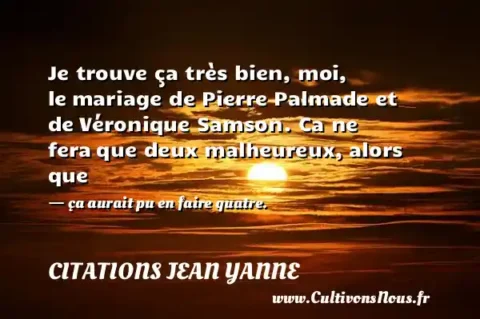 Je trouve ça très bien, moi, le mariage de Pierre Palmade et de Véronique Samson. Ca ne fera que deux malheureux, alors que - ça aurait pu en faire quatre. CITATIONS JEAN YANNE