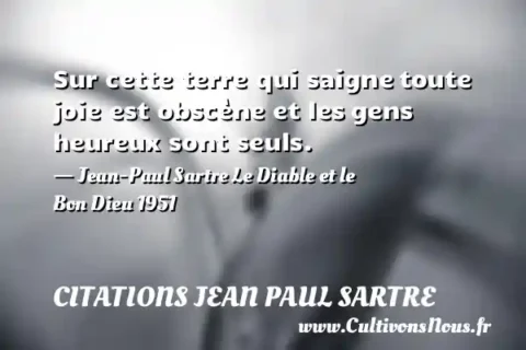 Sur cette terre qui saigne toute joie est obscène et les gens heureux sont seuls. - Jean-Paul Sartre Le Diable et le Bon Dieu 1951 CITATIONS JEAN PAUL SARTRE