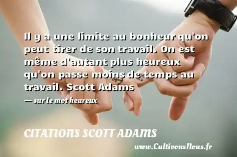 Il y a une limite au bonheur qu on peut tirer de son travail. On est même d autant plus heureux qu on passe moins de temps au travail. Scott Adams   - sur le mot heureux CITATIONS SCOTT ADAMS