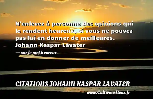 N enlevez à personne des opinions qui le rendent heureux, si vous ne pouvez pas lui en donner de meilleures. Johann Kaspar Lavater   - sur le mot heureux CITATIONS JOHANN KASPAR LAVATER