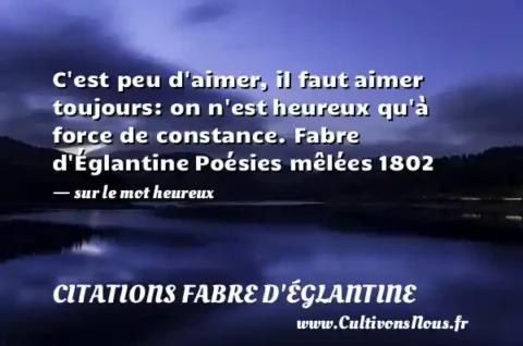 C est peu d aimer, il faut aimer toujours: on n est heureux qu à force de constance. Fabre d Églantine Poésies mêlées 1802   - sur le mot heureux CITATIONS FABRE D'ÉGLANTINE