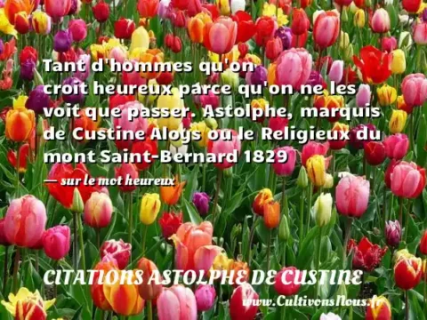 Tant d hommes qu on croit heureux parce qu on ne les voit que passer. Astolphe, marquis de Custine Aloys ou le Religieux du mont Saint-Bernard 1829   - sur le mot heureux CITATIONS ASTOLPHE DE CUSTINE