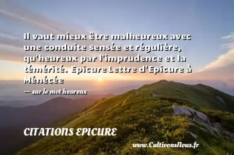 Il vaut mieux être malheureux avec une conduite sensée et régulière, qu heureux par l imprudence et la témérité. Epicure Lettre d Epicure à Ménécée   - sur le mot heureux CITATIONS EPICURE