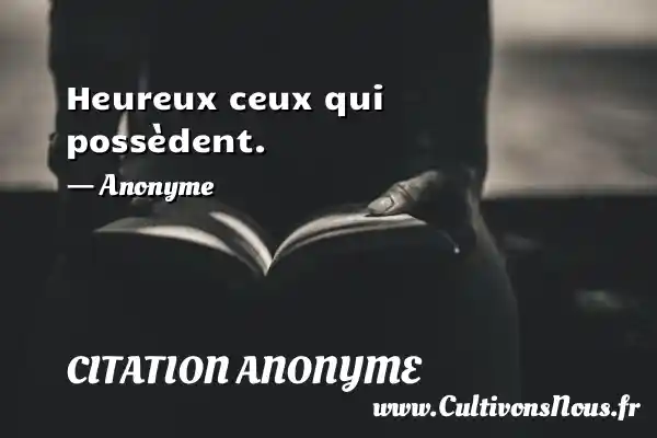 Heureux ceux qui possèdent. - Anonyme CITATION ANONYME