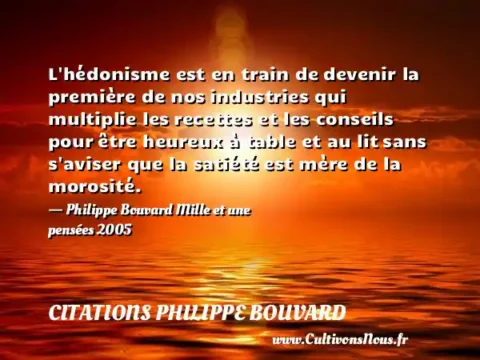 L hédonisme est en train de devenir la première de nos industries qui multiplie les recettes et les conseils pour être heureux à table et au lit sans s aviser que la satiété est mère de la morosité. - Philippe Bouvard Mille et une pensées 2005 CITATIONS PHILIPPE BOUVARD