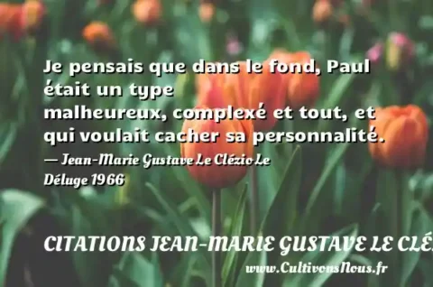 Je pensais que dans le fond, Paul était un type malheureux, complexé et tout, et qui voulait cacher sa personnalité. - Jean-Marie Gustave Le Clézio Le Déluge 1966 CITATIONS JEAN-MARIE GUSTAVE LE CLÉZIO