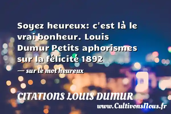Soyez heureux: c est là le vrai bonheur. Louis Dumur Petits aphorismes sur la félicité 1892   - sur le mot heureux CITATIONS LOUIS DUMUR